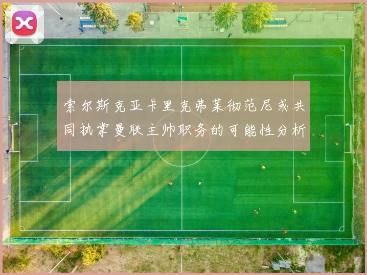 索尔斯克亚卡里克弗莱彻范尼或共同执掌曼联主帅职务的可能性分析