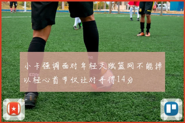 小卡强调面对年轻天赋篮网不能掉以轻心首节仅让对手得14分
