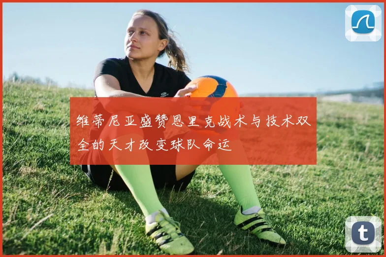 维蒂尼亚盛赞恩里克战术与技术双全的天才改变球队命运
