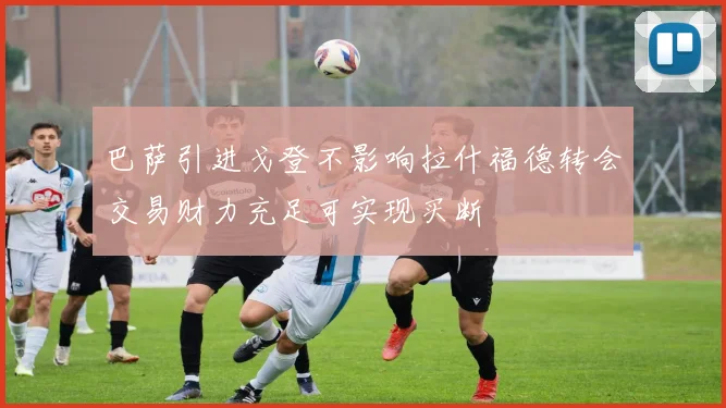 巴萨引进戈登不影响拉什福德转会交易财力充足可实现买断