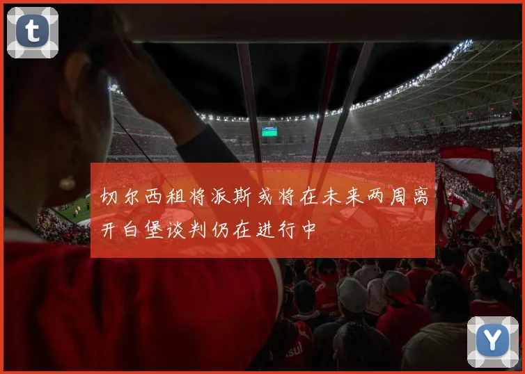 切尔西租将派斯或将在未来两周离开白堡谈判仍在进行中