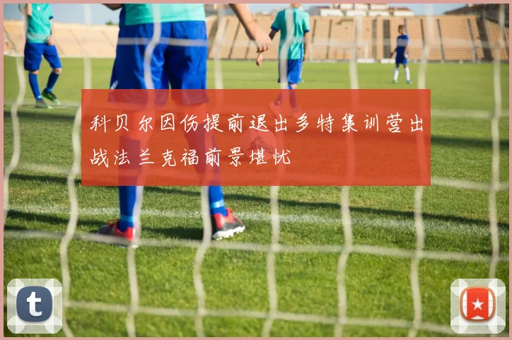 科贝尔因伤提前退出多特集训营出战法兰克福前景堪忧