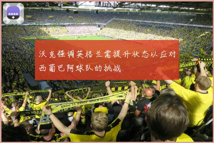 沃克强调英格兰需提升状态以应对西葡巴阿球队的挑战