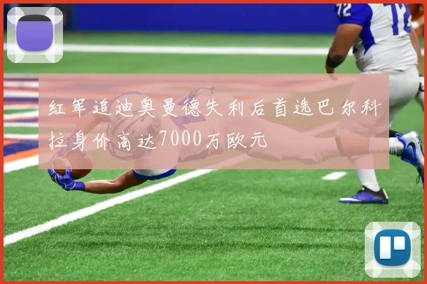 红军追迪奥曼德失利后首选巴尔科拉身价高达7000万欧元