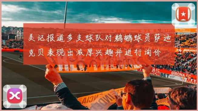 美记报道多支球队对鹈鹕球员萨迪克贝表现出浓厚兴趣并进行询价