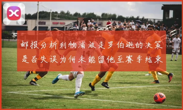 邮报分析利物浦放走罗伯逊的决策是否失误为何未能留他至赛季结束