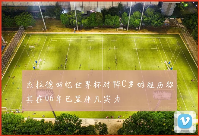 杰拉德回忆世界杯对阵C罗的经历称其在06年已显非凡实力