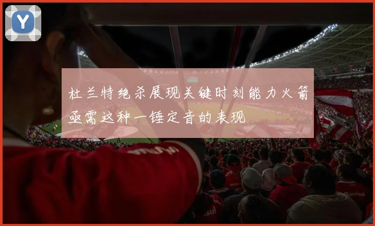 杜兰特绝杀展现关键时刻能力火箭亟需这种一锤定音的表现