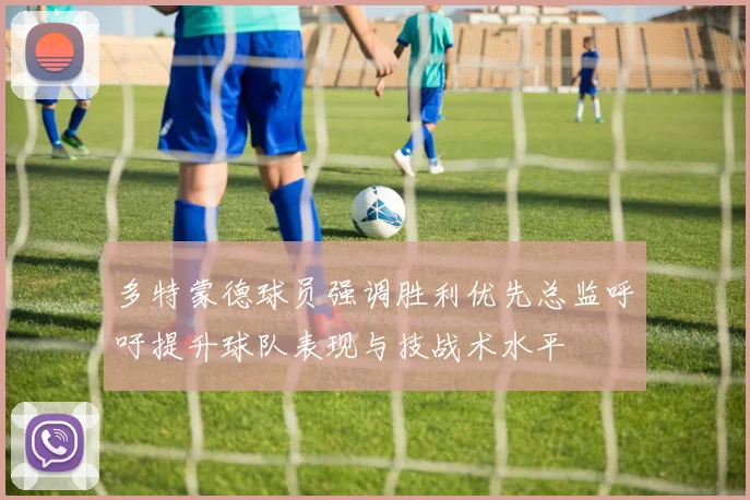 多特蒙德球员强调胜利优先总监呼吁提升球队表现与技战术水平