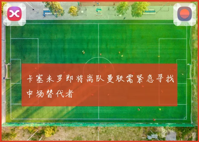 卡塞米罗即将离队曼联需紧急寻找中场替代者