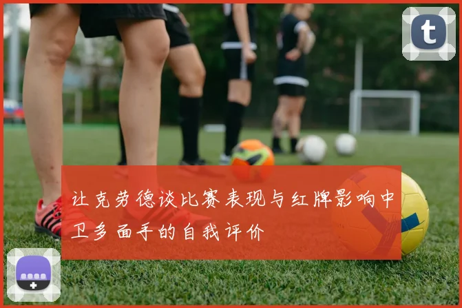 让克劳德谈比赛表现与红牌影响中卫多面手的自我评价