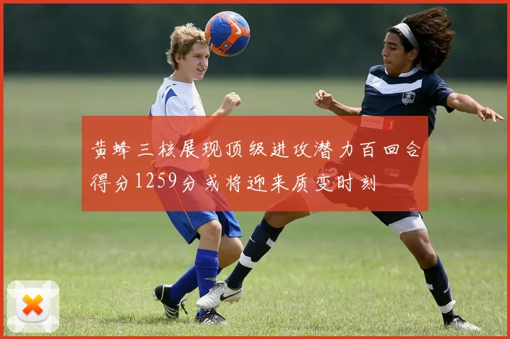 黄蜂三核展现顶级进攻潜力百回合得分1259分或将迎来质变时刻