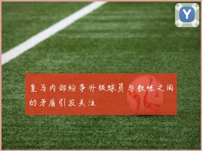 皇马内部纷争升级球员与教练之间的矛盾引发关注