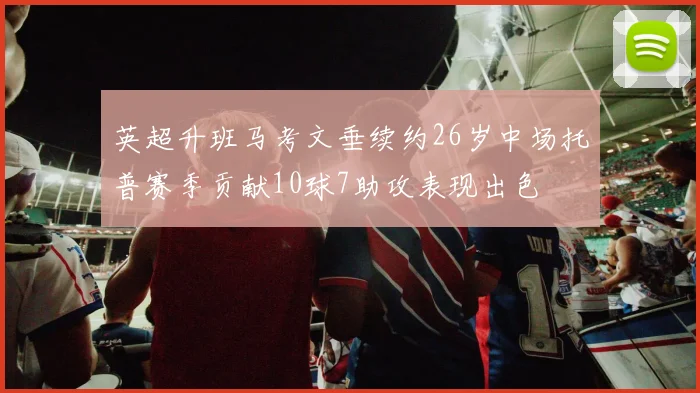 英超升班马考文垂续约26岁中场托普赛季贡献10球7助攻表现出色