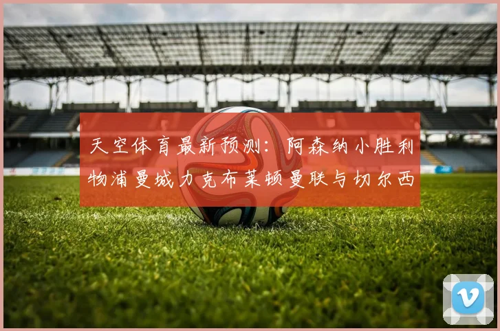 天空体育最新预测：阿森纳小胜利物浦曼城力克布莱顿曼联与切尔西握手言和