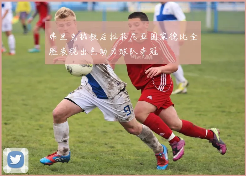 弗里克执教后拉菲尼亚国家德比全胜表现出色助力球队夺冠