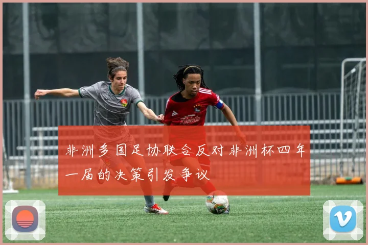 非洲多国足协联合反对非洲杯四年一届的决策引发争议