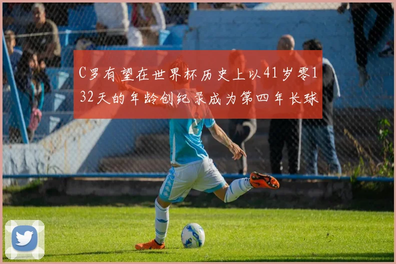 C罗有望在世界杯历史上以41岁零132天的年龄创纪录成为第四年长球员