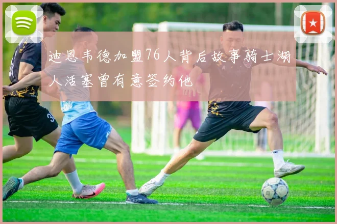 迪恩韦德加盟76人背后故事骑士湖人活塞曾有意签约他
