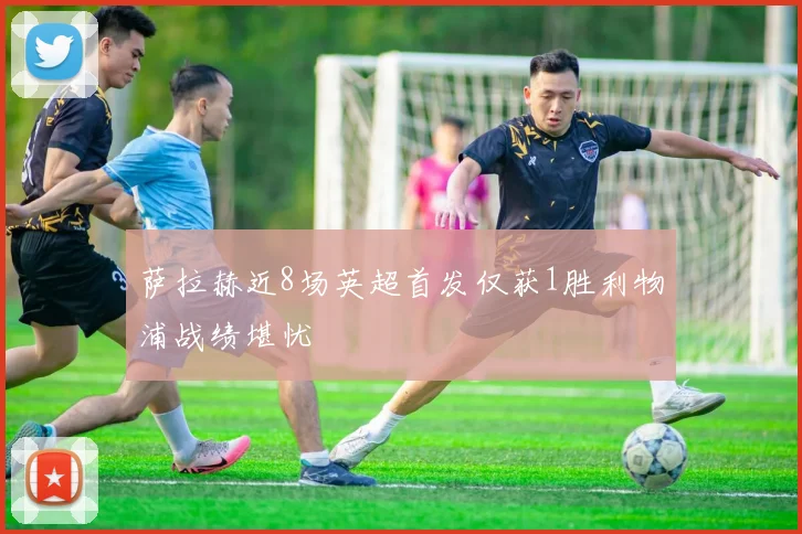 萨拉赫近8场英超首发仅获1胜利物浦战绩堪忧