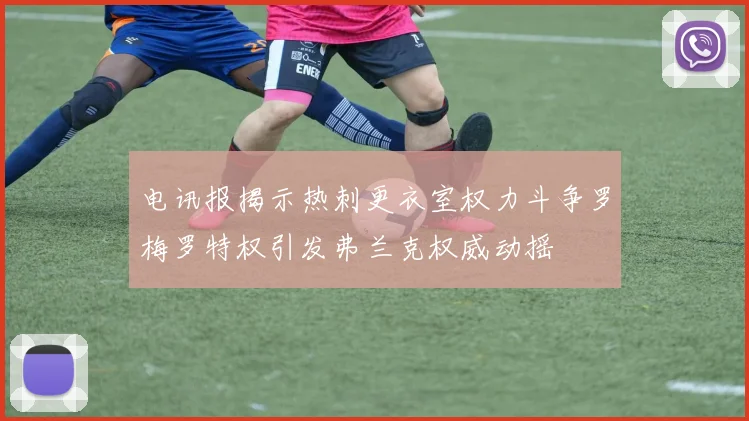 电讯报揭示热刺更衣室权力斗争罗梅罗特权引发弗兰克权威动摇