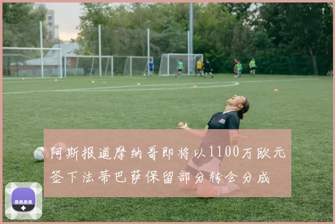 阿斯报道摩纳哥即将以1100万欧元签下法蒂巴萨保留部分转会分成