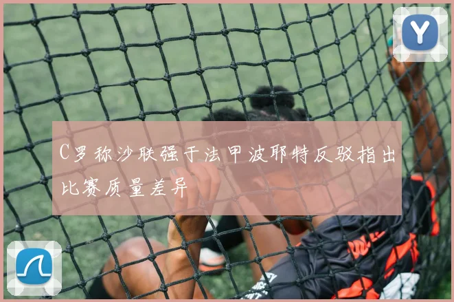 C罗称沙联强于法甲波耶特反驳指出比赛质量差异