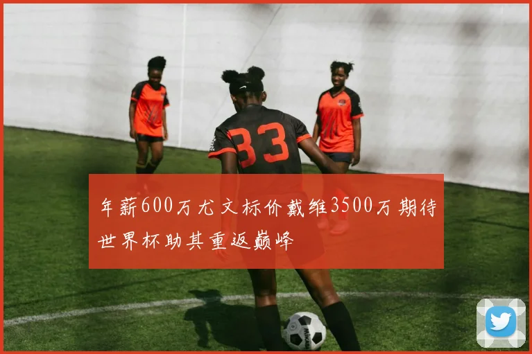 年薪600万尤文标价戴维3500万期待世界杯助其重返巅峰