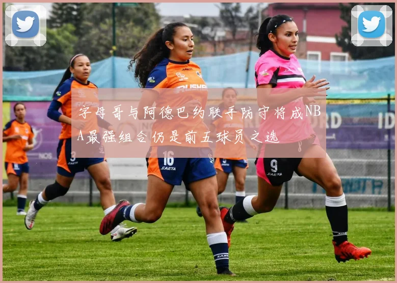 字母哥与阿德巴约联手防守将成NBA最强组合仍是前五球员之选