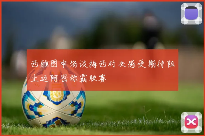 西雅图中场谈梅西对决感受期待阻止迈阿密称霸联赛