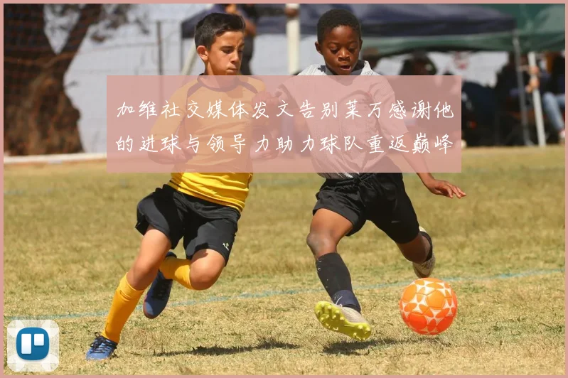 加维社交媒体发文告别莱万感谢他的进球与领导力助力球队重返巅峰