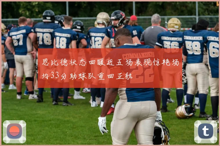 恩比德状态回暖近五场表现惊艳场均33分助球队重回正轨