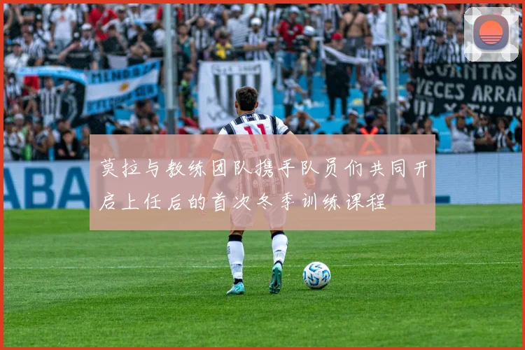 莫拉与教练团队携手队员们共同开启上任后的首次冬季训练课程