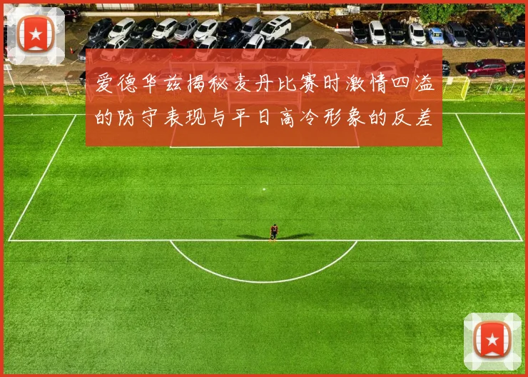 爱德华兹揭秘麦丹比赛时激情四溢的防守表现与平日高冷形象的反差