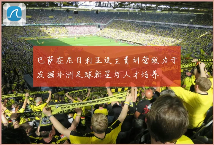 巴萨在尼日利亚设立青训营致力于发掘非洲足球新星与人才培养