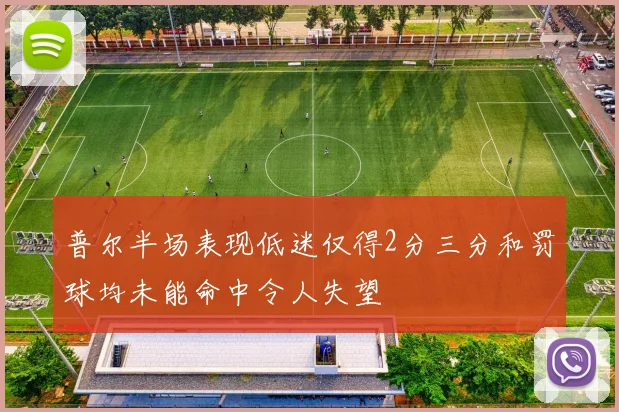 普尔半场表现低迷仅得2分三分和罚球均未能命中令人失望