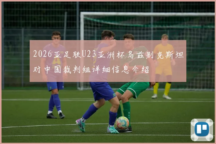 2026亚足联U23亚洲杯乌兹别克斯坦对中国裁判组详细信息介绍