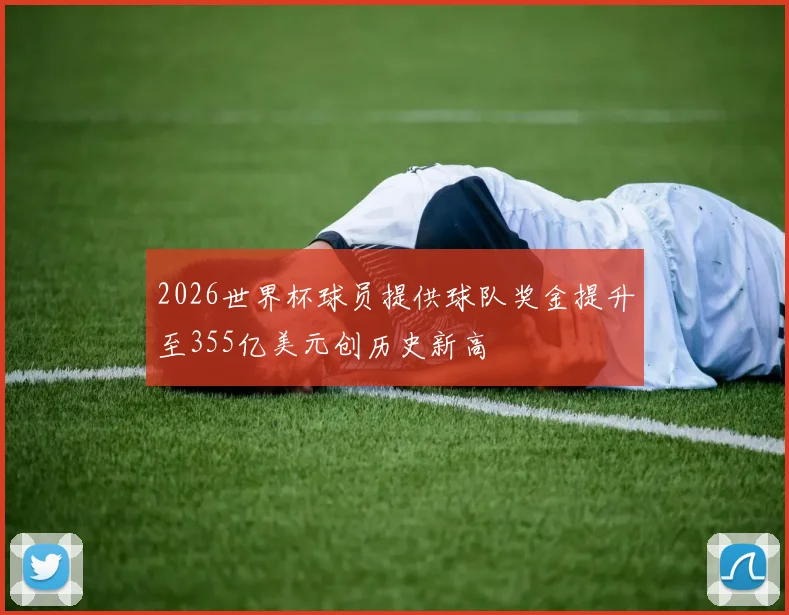 2026世界杯球员提供球队奖金提升至355亿美元创历史新高