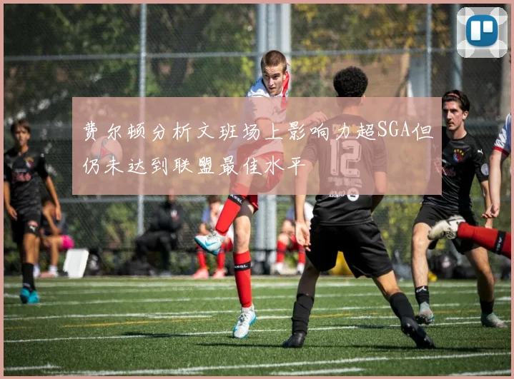 费尔顿分析文班场上影响力超SGA但仍未达到联盟最佳水平