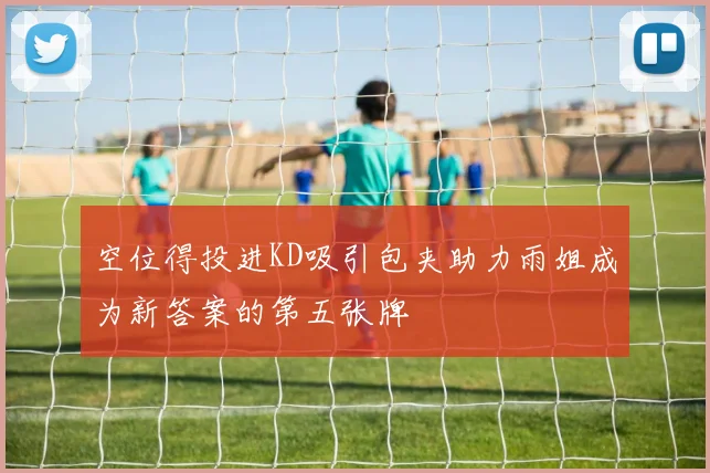空位得投进KD吸引包夹助力雨姐成为新答案的第五张牌