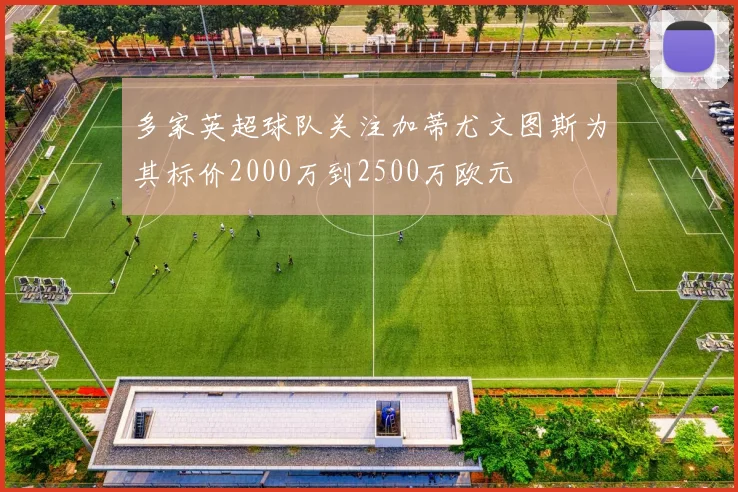 多家英超球队关注加蒂尤文图斯为其标价2000万到2500万欧元
